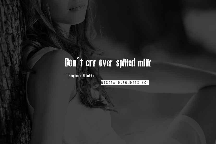 Benjamin Franklin Quotes: Don't cry over spilled milk