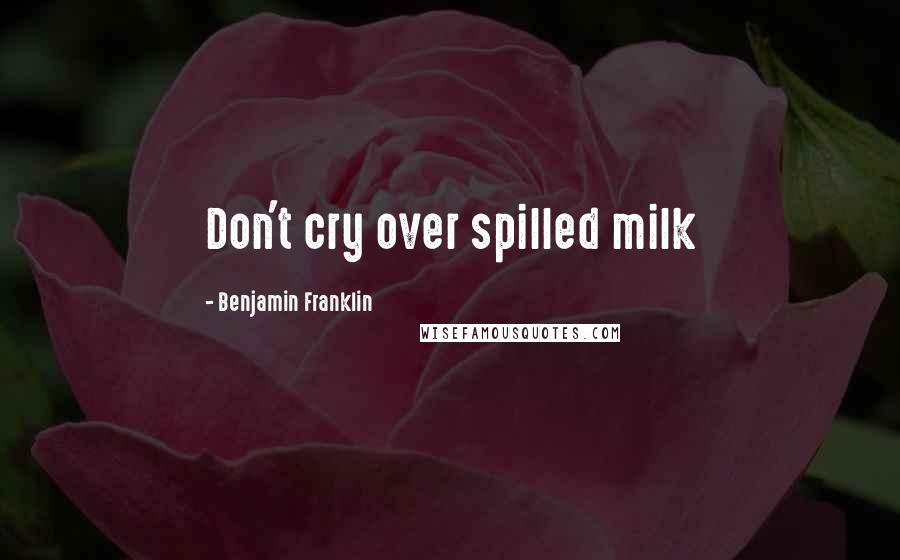 Benjamin Franklin Quotes: Don't cry over spilled milk