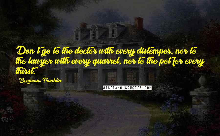 Benjamin Franklin Quotes: Don't go to the doctor with every distemper, nor to the lawyer with every quarrel, nor to the pot for every thirst.