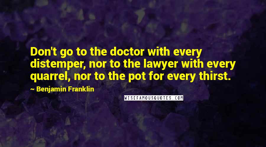 Benjamin Franklin Quotes: Don't go to the doctor with every distemper, nor to the lawyer with every quarrel, nor to the pot for every thirst.