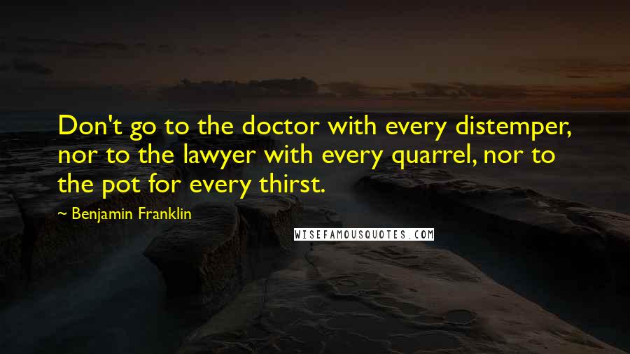 Benjamin Franklin Quotes: Don't go to the doctor with every distemper, nor to the lawyer with every quarrel, nor to the pot for every thirst.