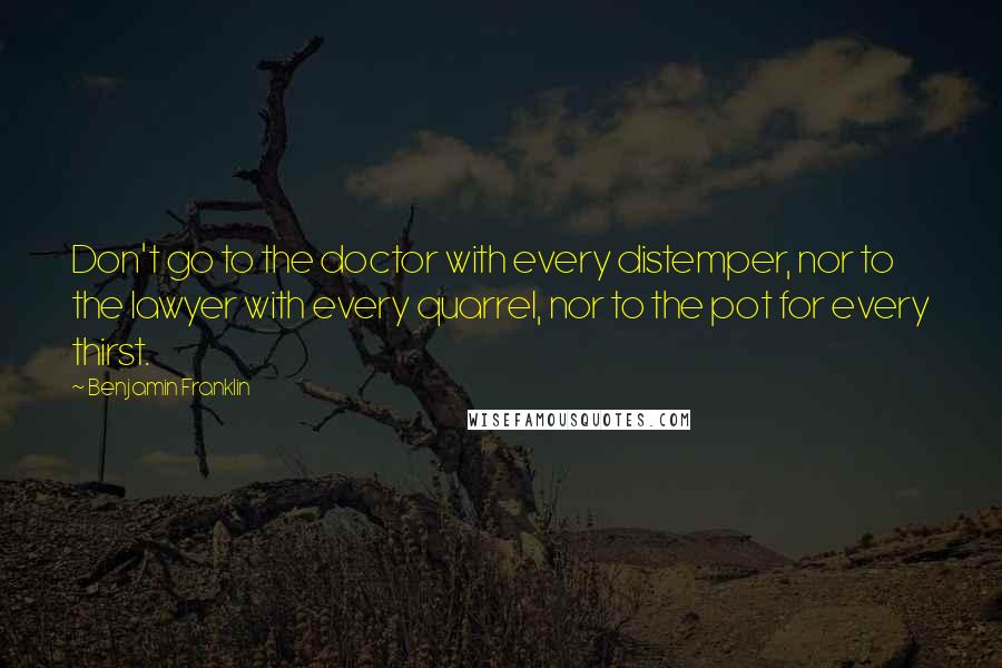 Benjamin Franklin Quotes: Don't go to the doctor with every distemper, nor to the lawyer with every quarrel, nor to the pot for every thirst.