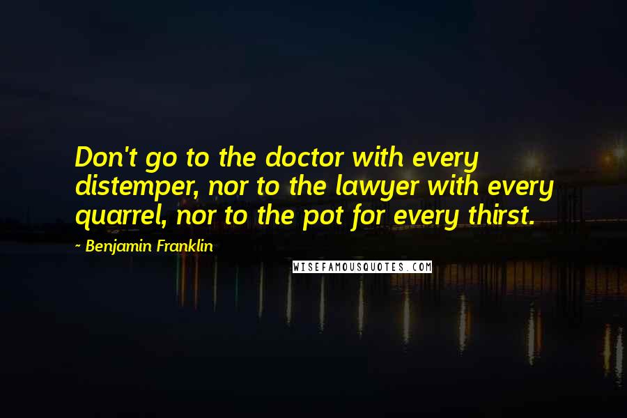 Benjamin Franklin Quotes: Don't go to the doctor with every distemper, nor to the lawyer with every quarrel, nor to the pot for every thirst.