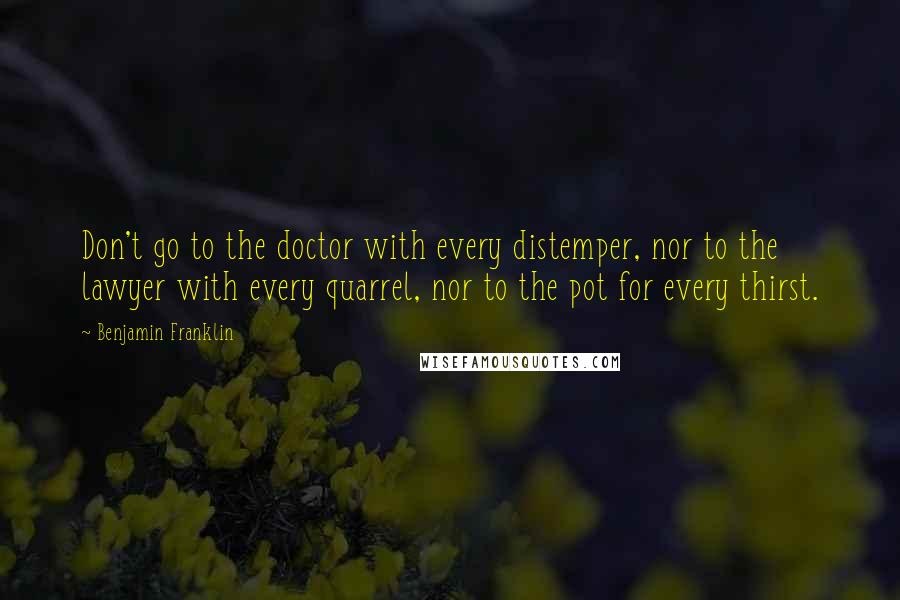 Benjamin Franklin Quotes: Don't go to the doctor with every distemper, nor to the lawyer with every quarrel, nor to the pot for every thirst.