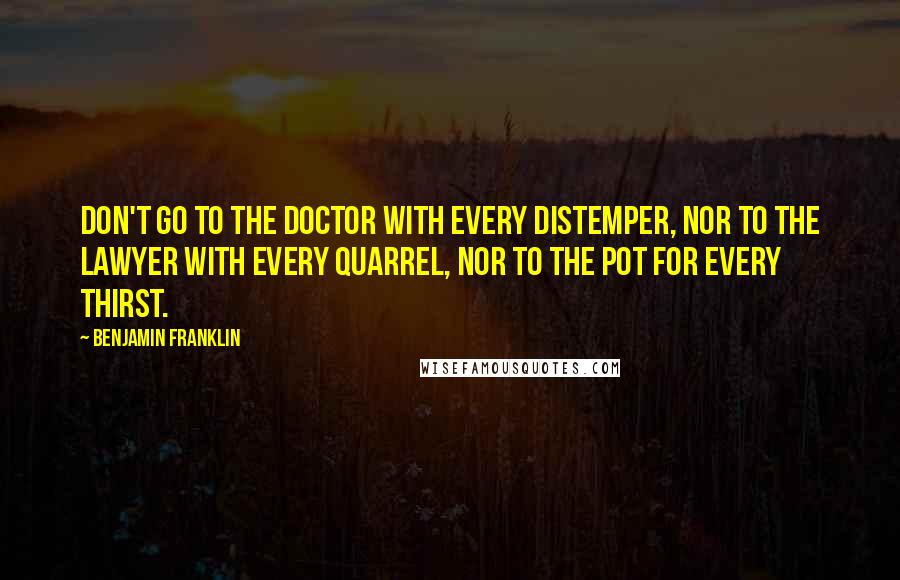 Benjamin Franklin Quotes: Don't go to the doctor with every distemper, nor to the lawyer with every quarrel, nor to the pot for every thirst.