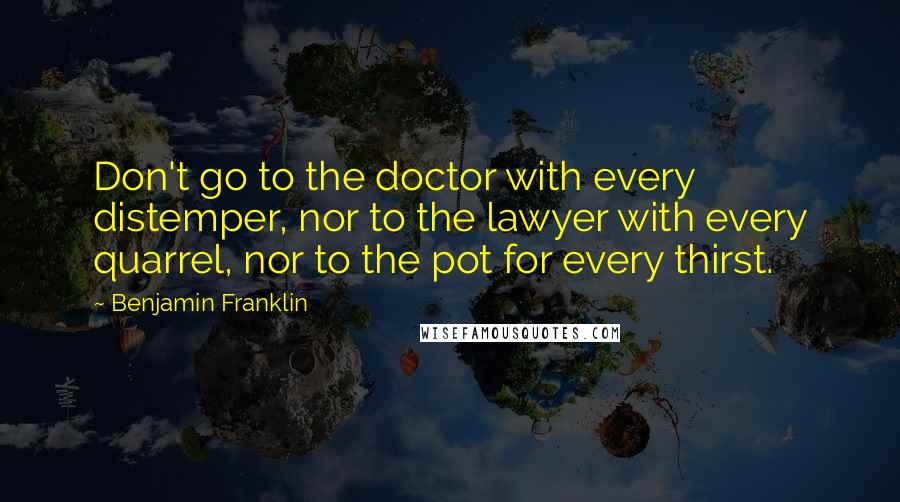 Benjamin Franklin Quotes: Don't go to the doctor with every distemper, nor to the lawyer with every quarrel, nor to the pot for every thirst.