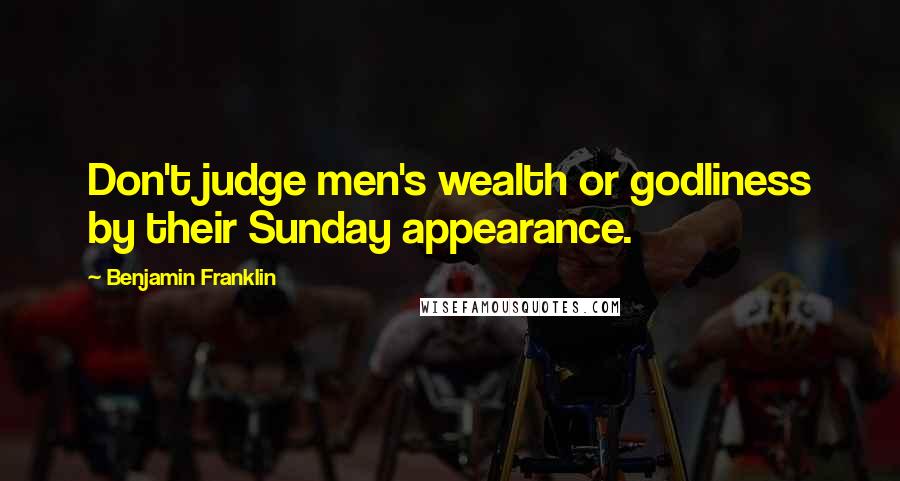 Benjamin Franklin Quotes: Don't judge men's wealth or godliness by their Sunday appearance.