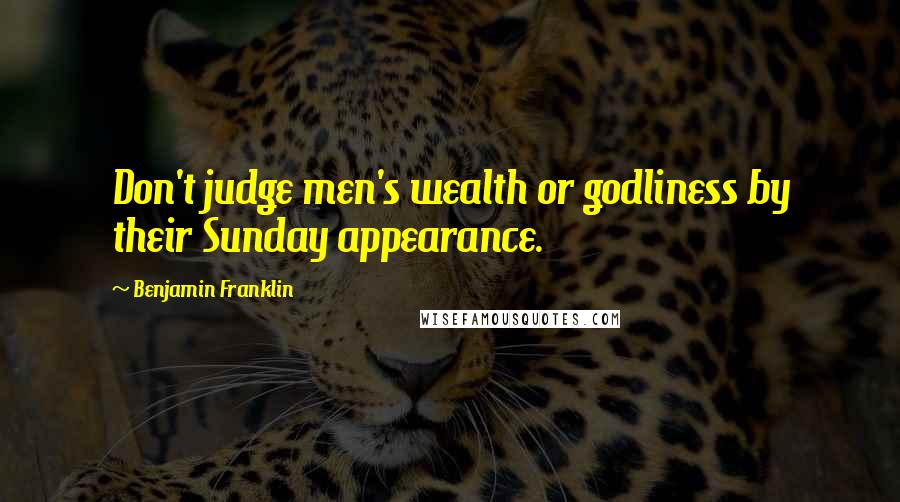 Benjamin Franklin Quotes: Don't judge men's wealth or godliness by their Sunday appearance.