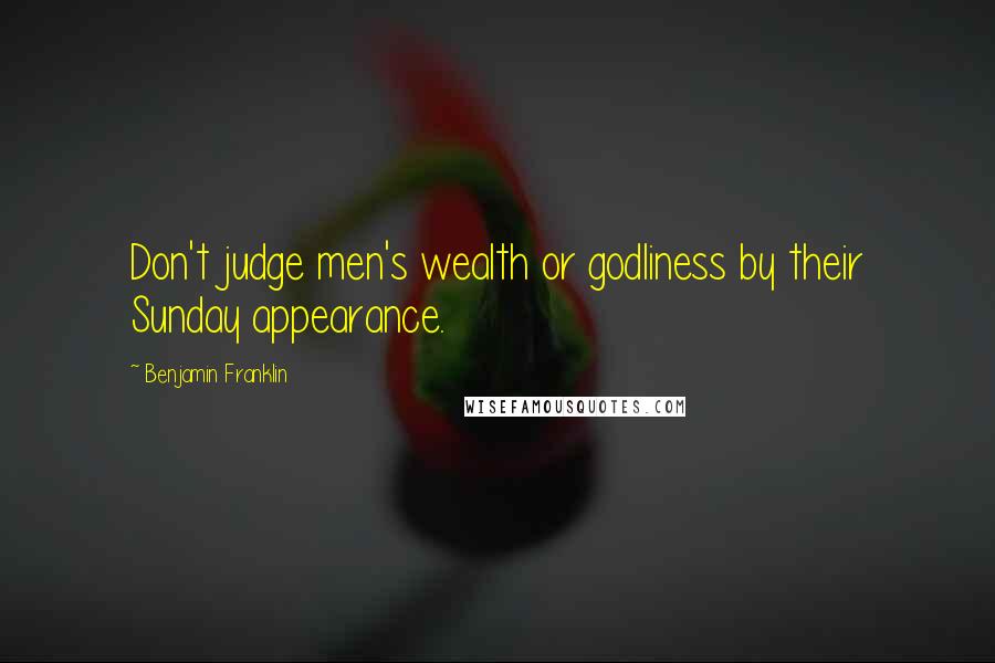 Benjamin Franklin Quotes: Don't judge men's wealth or godliness by their Sunday appearance.