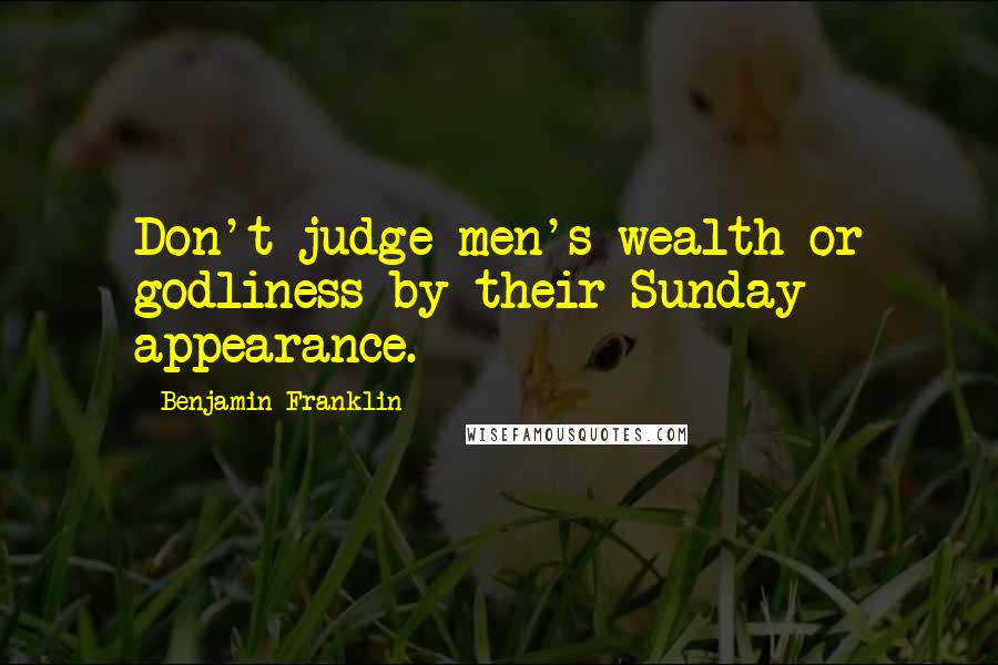 Benjamin Franklin Quotes: Don't judge men's wealth or godliness by their Sunday appearance.