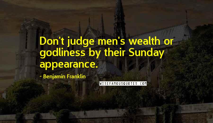 Benjamin Franklin Quotes: Don't judge men's wealth or godliness by their Sunday appearance.