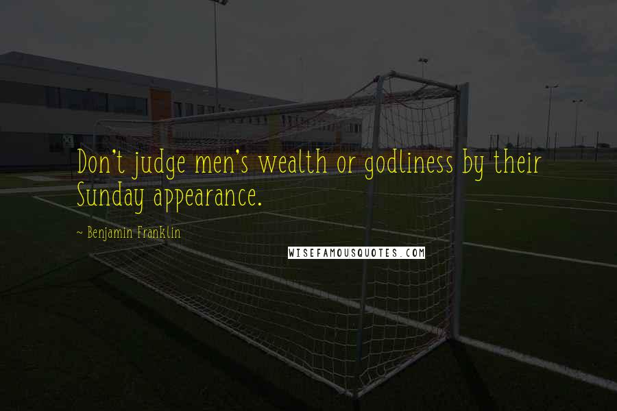 Benjamin Franklin Quotes: Don't judge men's wealth or godliness by their Sunday appearance.