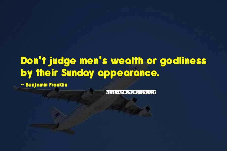 Benjamin Franklin Quotes: Don't judge men's wealth or godliness by their Sunday appearance.