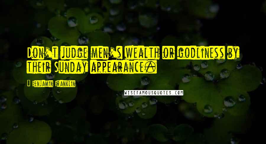 Benjamin Franklin Quotes: Don't judge men's wealth or godliness by their Sunday appearance.