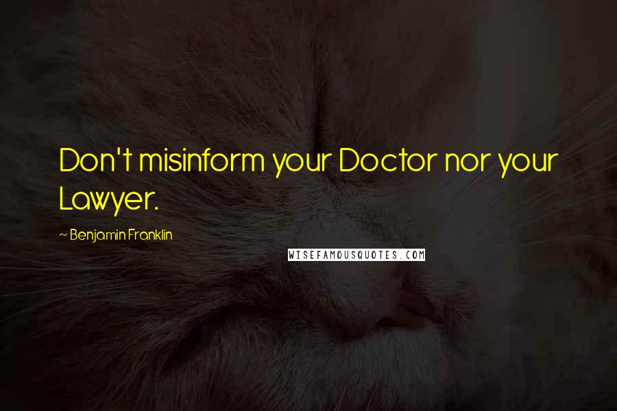 Benjamin Franklin Quotes: Don't misinform your Doctor nor your Lawyer.