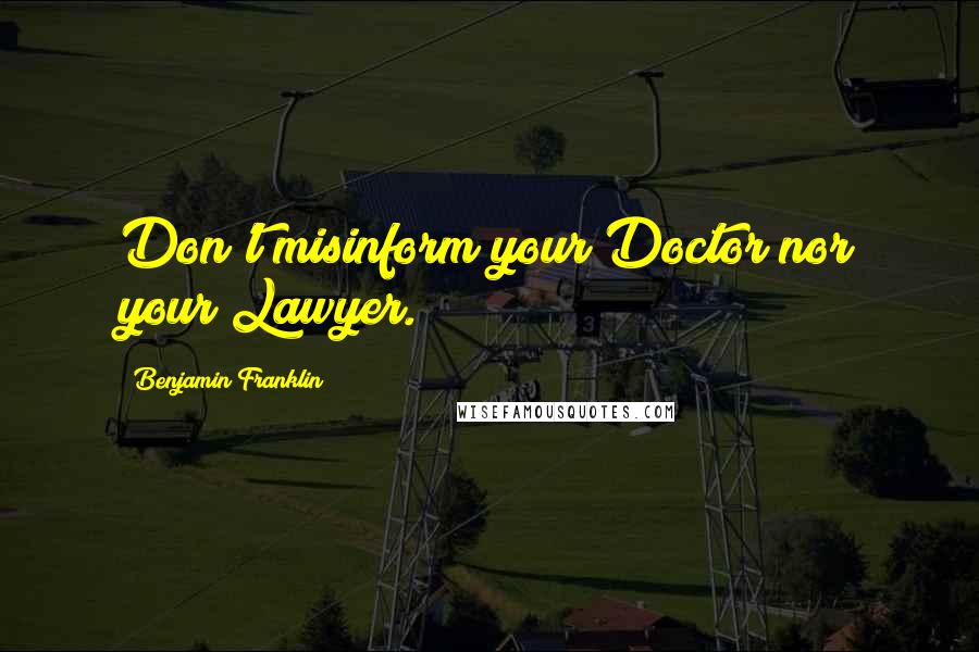 Benjamin Franklin Quotes: Don't misinform your Doctor nor your Lawyer.