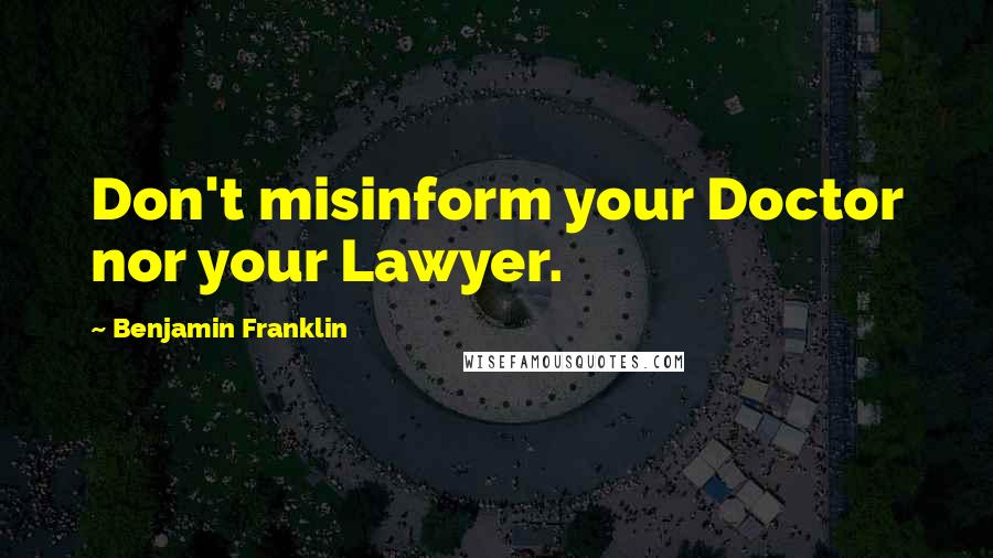 Benjamin Franklin Quotes: Don't misinform your Doctor nor your Lawyer.