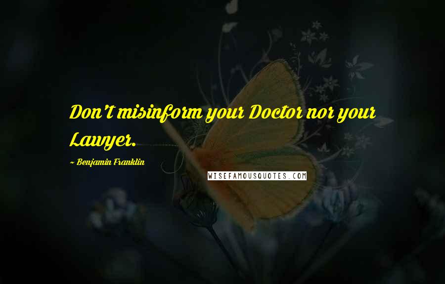 Benjamin Franklin Quotes: Don't misinform your Doctor nor your Lawyer.