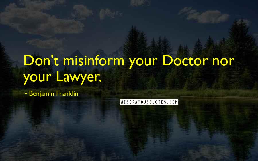 Benjamin Franklin Quotes: Don't misinform your Doctor nor your Lawyer.