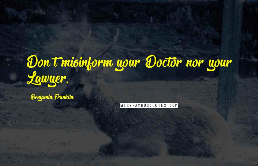 Benjamin Franklin Quotes: Don't misinform your Doctor nor your Lawyer.