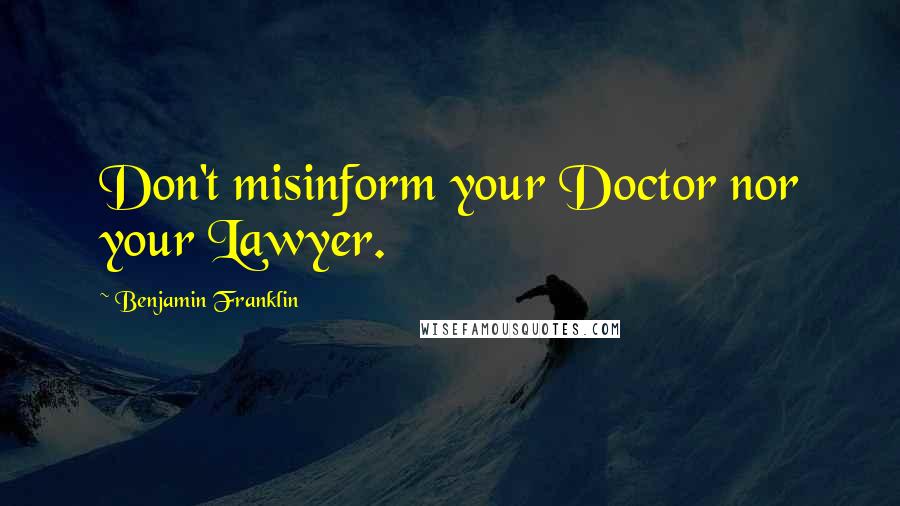 Benjamin Franklin Quotes: Don't misinform your Doctor nor your Lawyer.