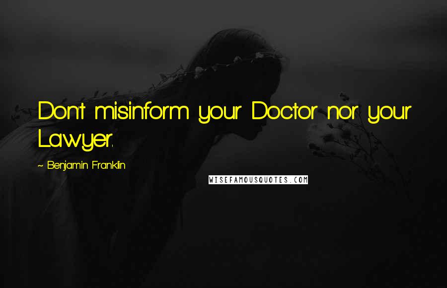 Benjamin Franklin Quotes: Don't misinform your Doctor nor your Lawyer.