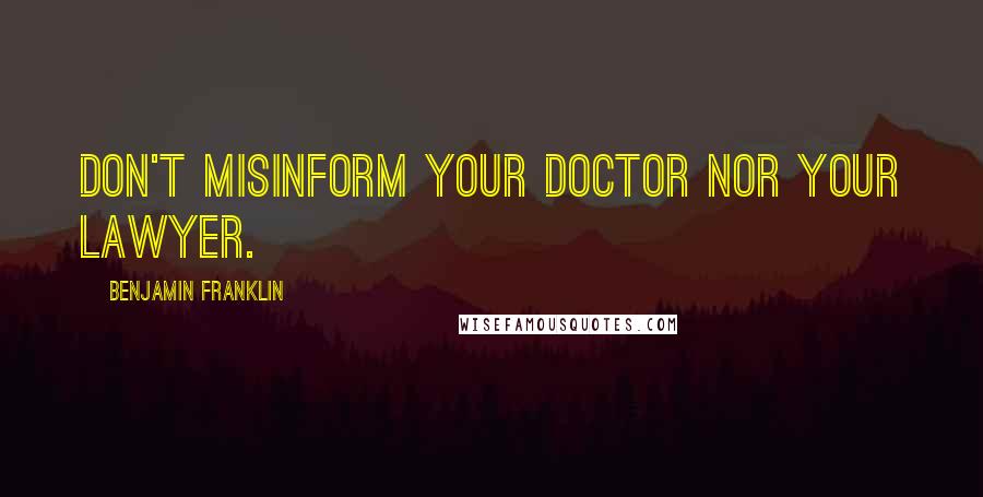 Benjamin Franklin Quotes: Don't misinform your Doctor nor your Lawyer.