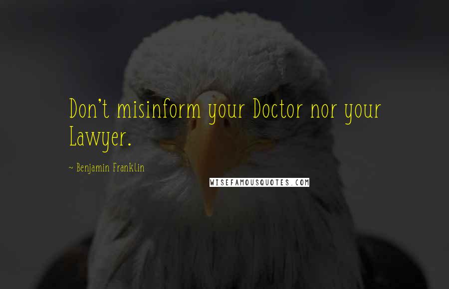 Benjamin Franklin Quotes: Don't misinform your Doctor nor your Lawyer.