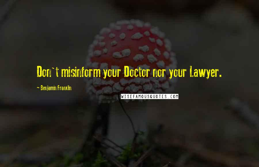 Benjamin Franklin Quotes: Don't misinform your Doctor nor your Lawyer.