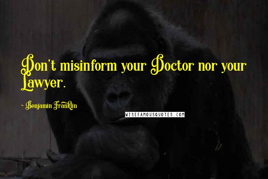 Benjamin Franklin Quotes: Don't misinform your Doctor nor your Lawyer.