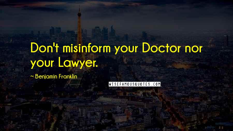 Benjamin Franklin Quotes: Don't misinform your Doctor nor your Lawyer.