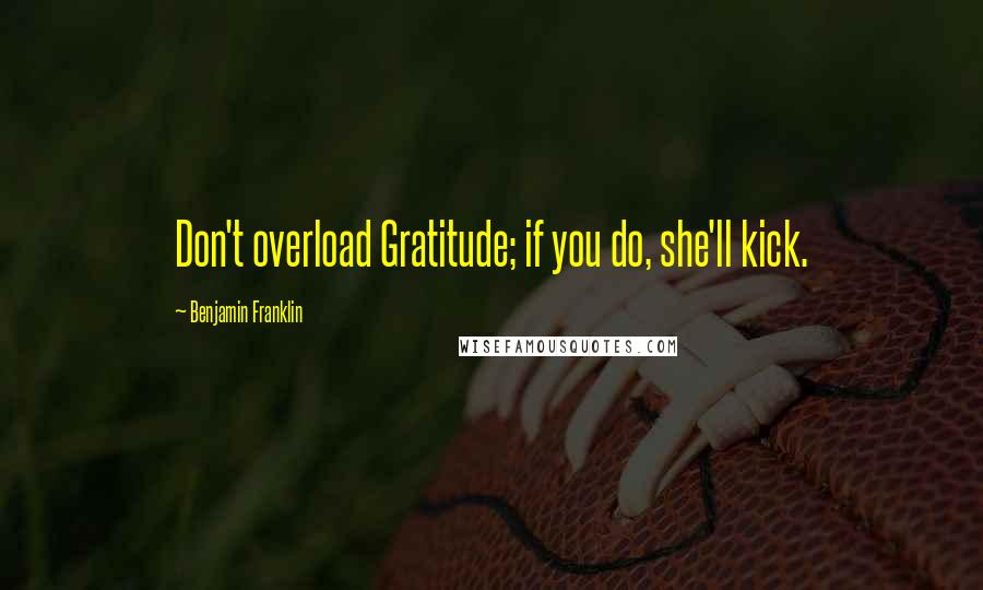 Benjamin Franklin Quotes: Don't overload Gratitude; if you do, she'll kick.