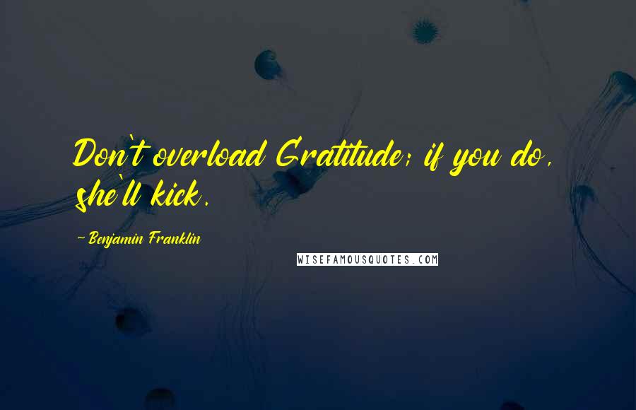 Benjamin Franklin Quotes: Don't overload Gratitude; if you do, she'll kick.