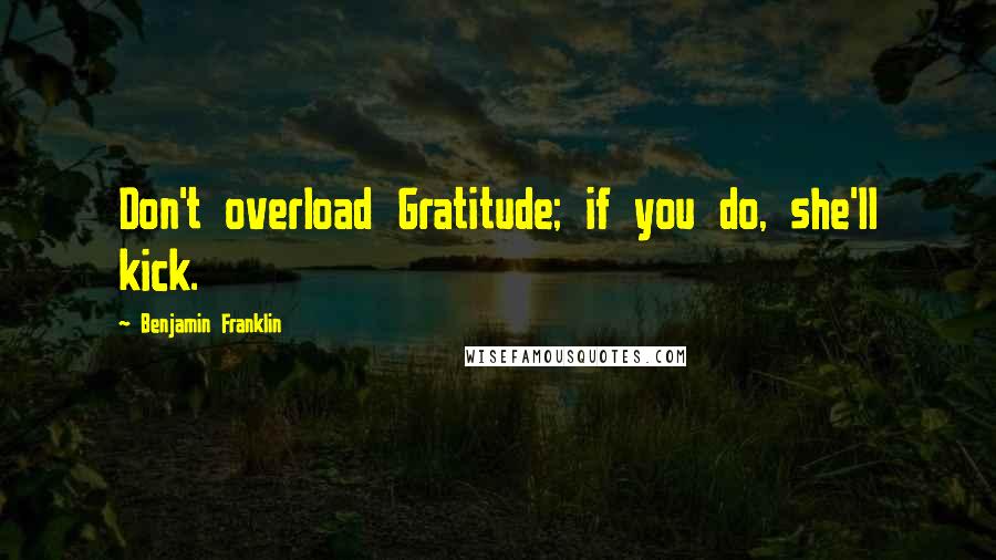 Benjamin Franklin Quotes: Don't overload Gratitude; if you do, she'll kick.