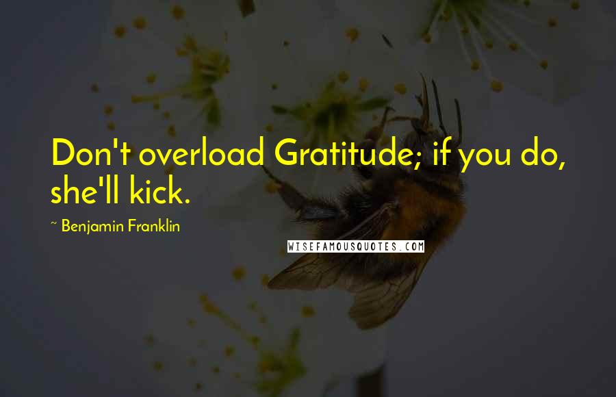 Benjamin Franklin Quotes: Don't overload Gratitude; if you do, she'll kick.