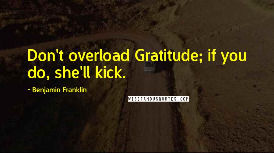 Benjamin Franklin Quotes: Don't overload Gratitude; if you do, she'll kick.