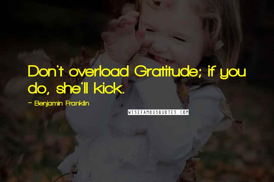 Benjamin Franklin Quotes: Don't overload Gratitude; if you do, she'll kick.