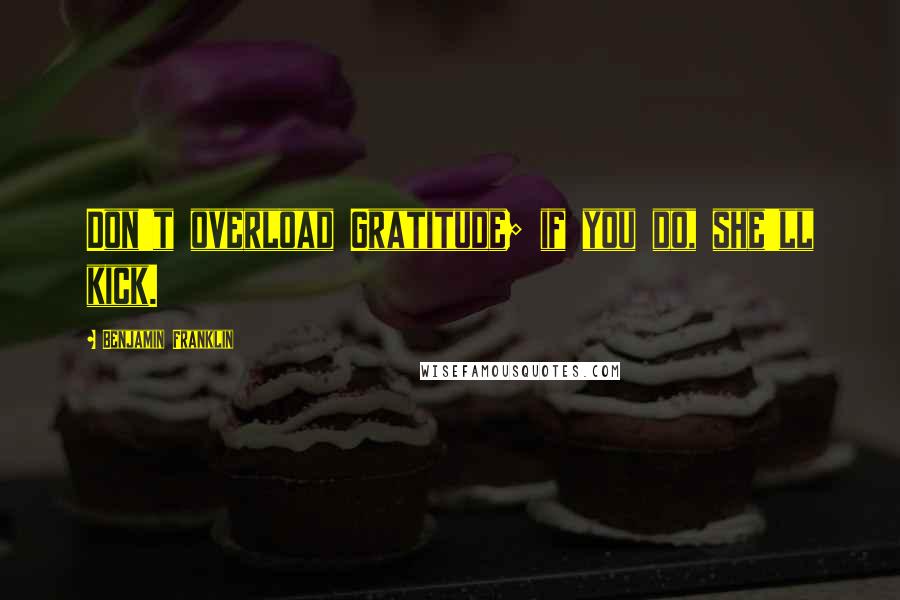 Benjamin Franklin Quotes: Don't overload Gratitude; if you do, she'll kick.