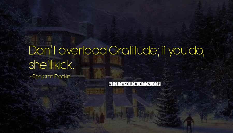 Benjamin Franklin Quotes: Don't overload Gratitude; if you do, she'll kick.