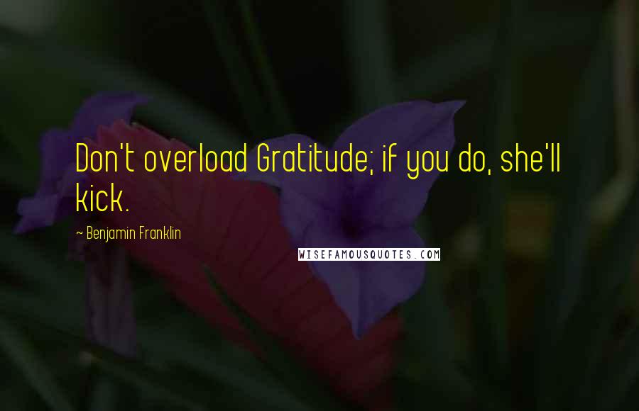 Benjamin Franklin Quotes: Don't overload Gratitude; if you do, she'll kick.