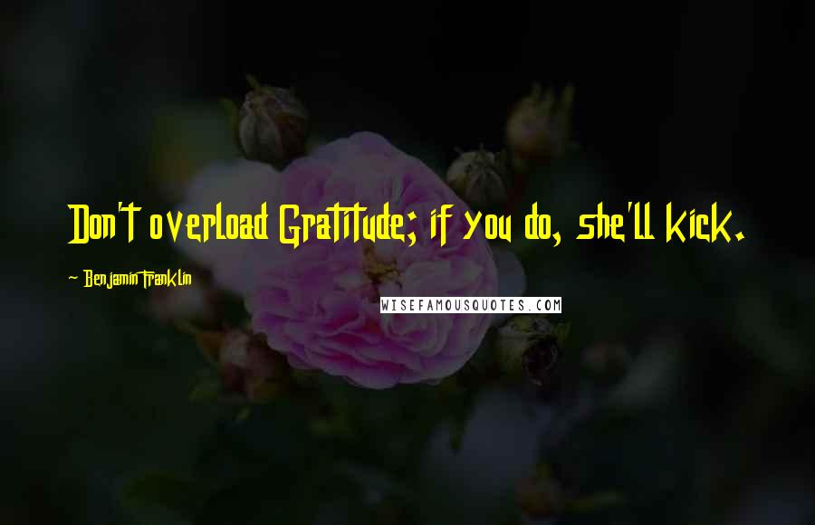 Benjamin Franklin Quotes: Don't overload Gratitude; if you do, she'll kick.