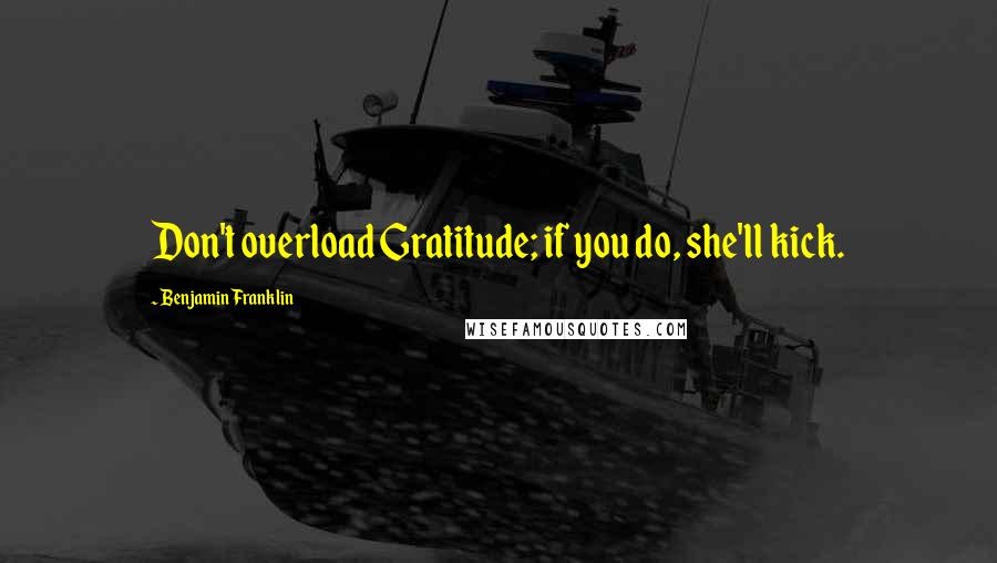 Benjamin Franklin Quotes: Don't overload Gratitude; if you do, she'll kick.