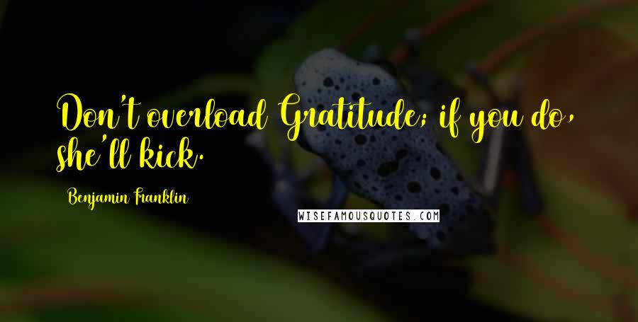 Benjamin Franklin Quotes: Don't overload Gratitude; if you do, she'll kick.