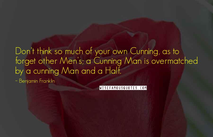 Benjamin Franklin Quotes: Don't think so much of your own Cunning, as to forget other Men's; a Cunning Man is overmatched by a cunning Man and a Half.