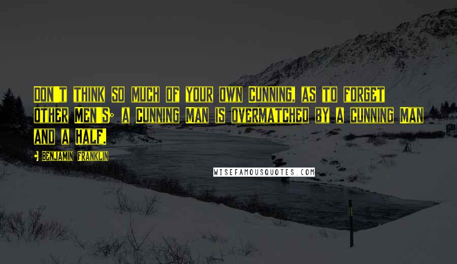 Benjamin Franklin Quotes: Don't think so much of your own Cunning, as to forget other Men's; a Cunning Man is overmatched by a cunning Man and a Half.