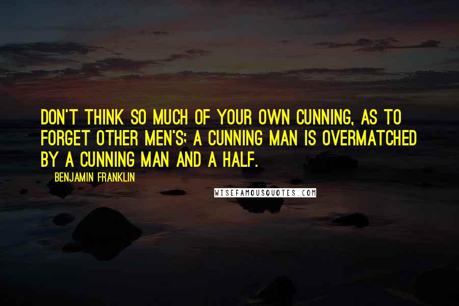 Benjamin Franklin Quotes: Don't think so much of your own Cunning, as to forget other Men's; a Cunning Man is overmatched by a cunning Man and a Half.