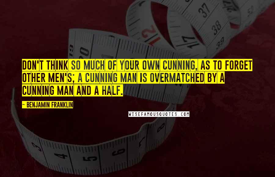 Benjamin Franklin Quotes: Don't think so much of your own Cunning, as to forget other Men's; a Cunning Man is overmatched by a cunning Man and a Half.