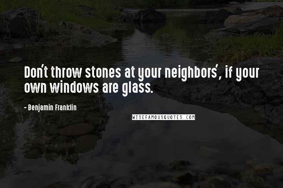 Benjamin Franklin Quotes: Don't throw stones at your neighbors', if your own windows are glass.