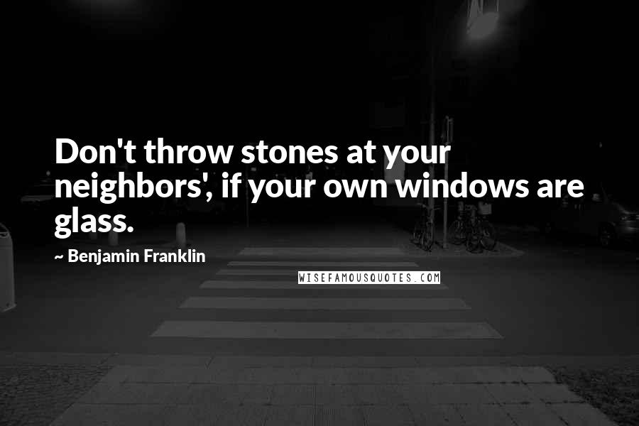 Benjamin Franklin Quotes: Don't throw stones at your neighbors', if your own windows are glass.