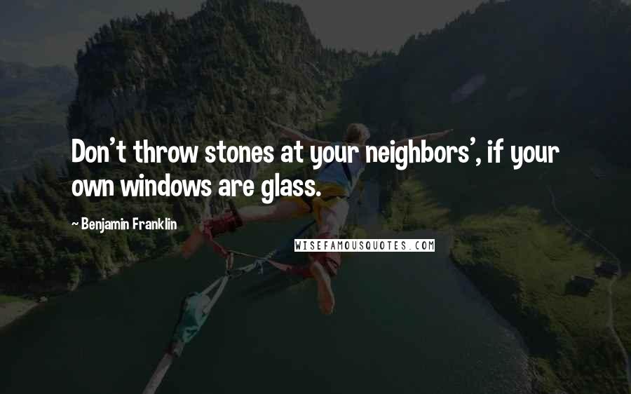 Benjamin Franklin Quotes: Don't throw stones at your neighbors', if your own windows are glass.